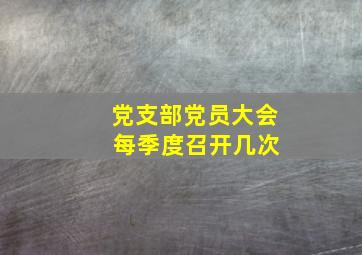 党支部党员大会 每季度召开几次